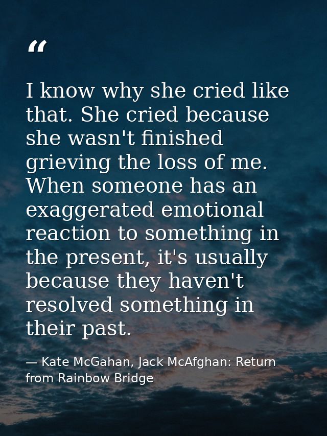 I know why she cried like that. She cried because she wasn't finished grieving the loss of me. When someone has an exagg — Kate McGahan, Jack McAfghan: Return from Rainbow Bridge