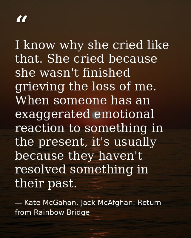 I know why she cried like that. She cried because she wasn't finished grieving the loss of me. When someone has an exagg — Kate McGahan, Jack McAfghan: Return from Rainbow Bridge