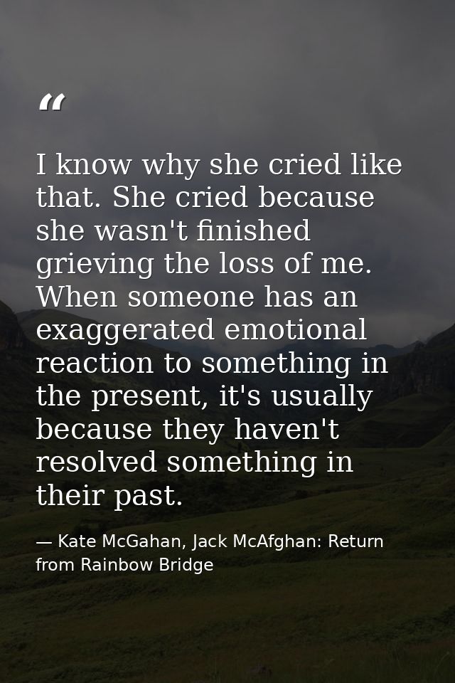 I know why she cried like that. She cried because she wasn't finished grieving the loss of me. When someone has an exagg — Kate McGahan, Jack McAfghan: Return from Rainbow Bridge