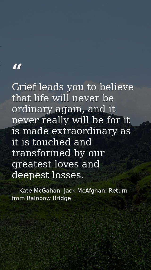 Grief leads you to believe that life will never be ordinary again, and it never really will be for it is made extraordin — Kate McGahan, Jack McAfghan: Return from Rainbow Bridge