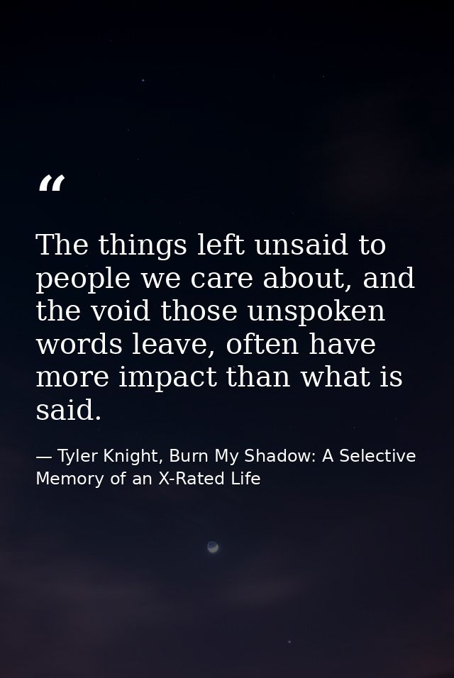 The things left unsaid to people we care about, and the void those unspoken words leave, often have more impact than wha — Tyler Knight, Burn My Shadow: A Selective Memory of an X-Rated Life