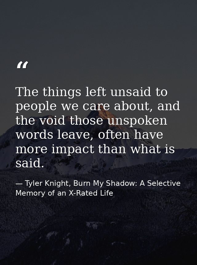 The things left unsaid to people we care about, and the void those unspoken words leave, often have more impact than wha — Tyler Knight, Burn My Shadow: A Selective Memory of an X-Rated Life