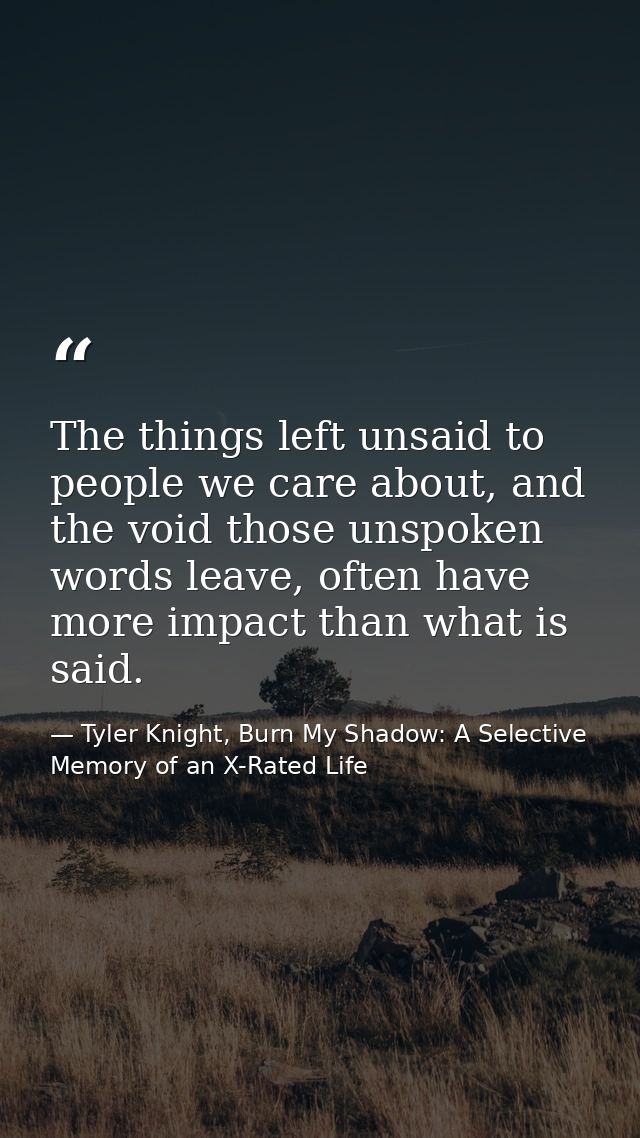 The things left unsaid to people we care about, and the void those unspoken words leave, often have more impact than wha — Tyler Knight, Burn My Shadow: A Selective Memory of an X-Rated Life