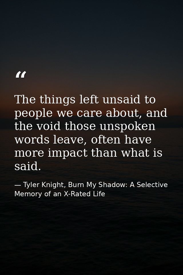 The things left unsaid to people we care about, and the void those unspoken words leave, often have more impact than wha — Tyler Knight, Burn My Shadow: A Selective Memory of an X-Rated Life