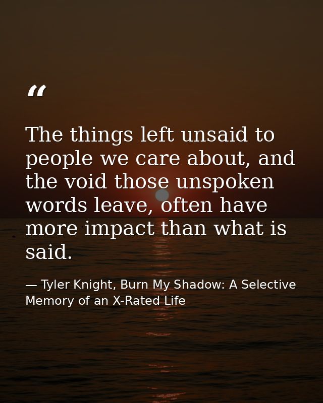 The things left unsaid to people we care about, and the void those unspoken words leave, often have more impact than wha — Tyler Knight, Burn My Shadow: A Selective Memory of an X-Rated Life