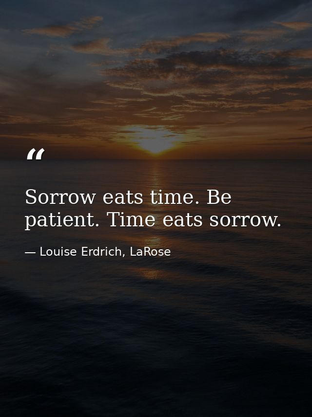 Sorrow eats time. Be patient. Time eats sorrow. — Louise Erdrich, LaRose