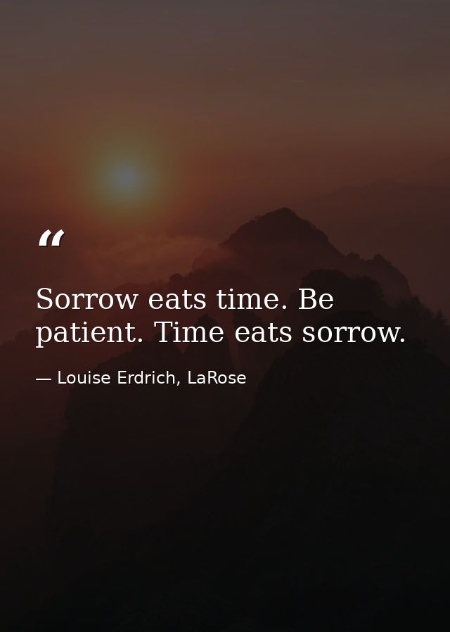 Sorrow eats time. Be patient. Time eats sorrow. — Louise Erdrich, LaRose