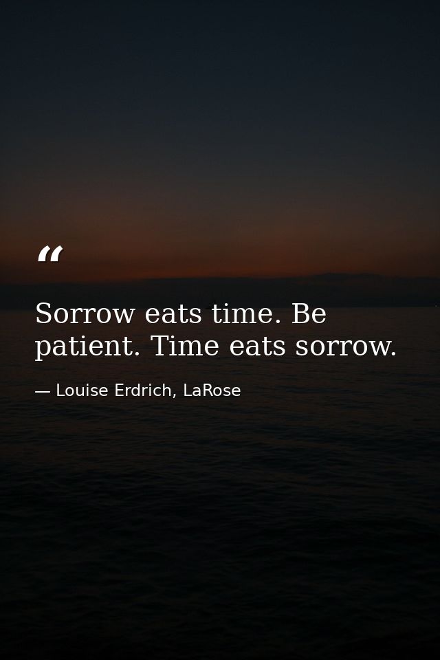 Sorrow eats time. Be patient. Time eats sorrow. — Louise Erdrich, LaRose
