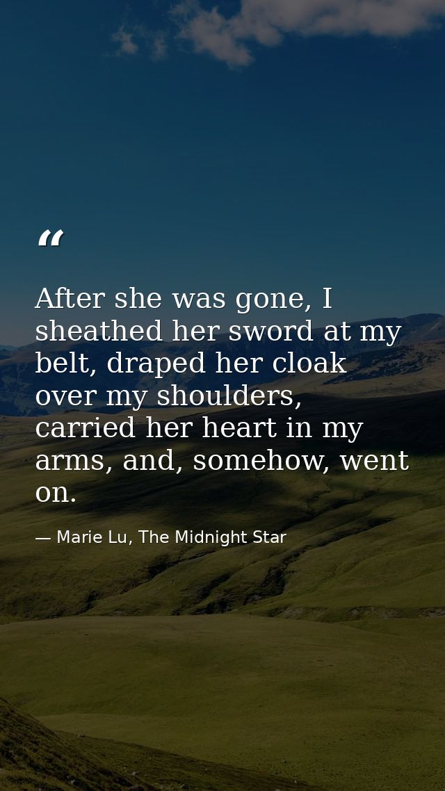 After she was gone, I sheathed her sword at my belt, draped her cloak over my shoulders, carried her heart in my arms, a — Marie Lu, The Midnight Star
