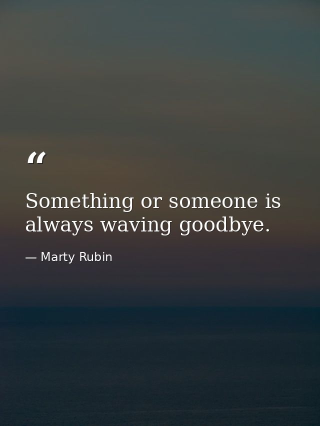 Something or someone is always waving goodbye. — Marty Rubin