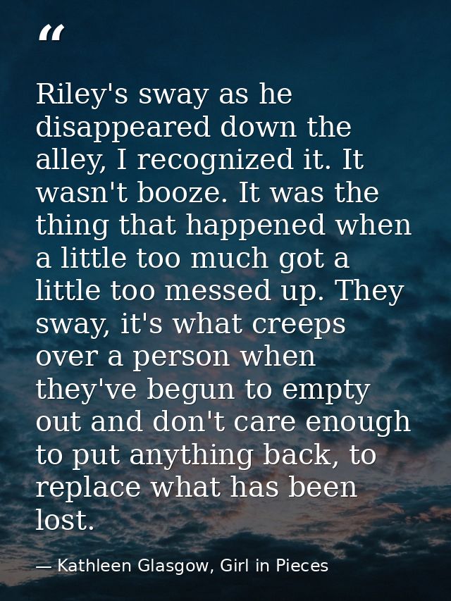 Riley's sway as he disappeared down the alley, I recognized it. It wasn't booze. It was the thing that happened when a l — Kathleen Glasgow, Girl in Pieces