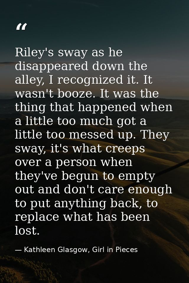Riley's sway as he disappeared down the alley, I recognized it. It wasn't booze. It was the thing that happened when a l — Kathleen Glasgow, Girl in Pieces
