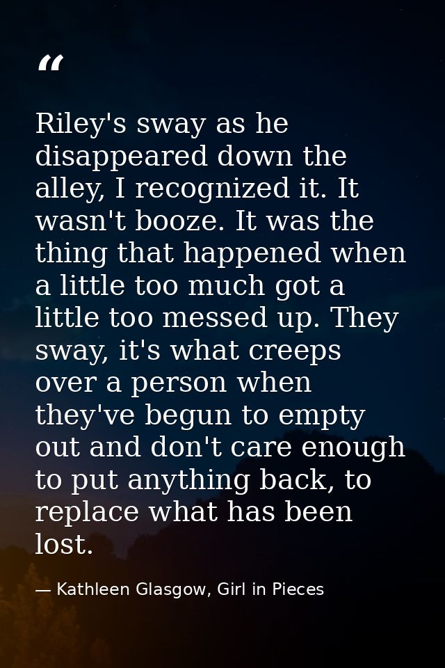 Riley's sway as he disappeared down the alley, I recognized it. It wasn't booze. It was the thing that happened when a l — Kathleen Glasgow, Girl in Pieces