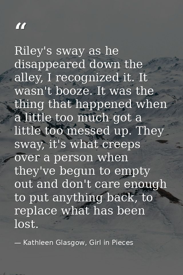 Riley's sway as he disappeared down the alley, I recognized it. It wasn't booze. It was the thing that happened when a l — Kathleen Glasgow, Girl in Pieces