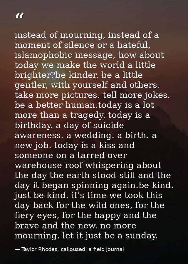 instead of mourning, instead of a moment of silence or a hateful, islamophobic message, how about today we make the worl — Taylor Rhodes, calloused: a field journal