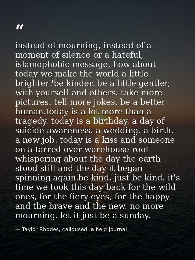 instead of mourning, instead of a moment of silence or a hateful, islamophobic message, how about today we make the worl — Taylor Rhodes, calloused: a field journal