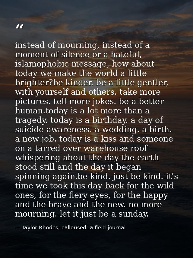 instead of mourning, instead of a moment of silence or a hateful, islamophobic message, how about today we make the worl — Taylor Rhodes, calloused: a field journal