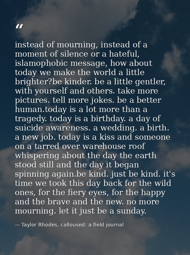 instead of mourning, instead of a moment of silence or a hateful, islamophobic message, how about today we make the worl — Taylor Rhodes, calloused: a field journal