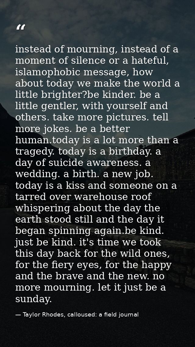instead of mourning, instead of a moment of silence or a hateful, islamophobic message, how about today we make the worl — Taylor Rhodes, calloused: a field journal
