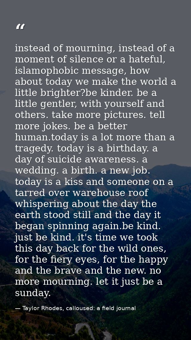 instead of mourning, instead of a moment of silence or a hateful, islamophobic message, how about today we make the worl — Taylor Rhodes, calloused: a field journal