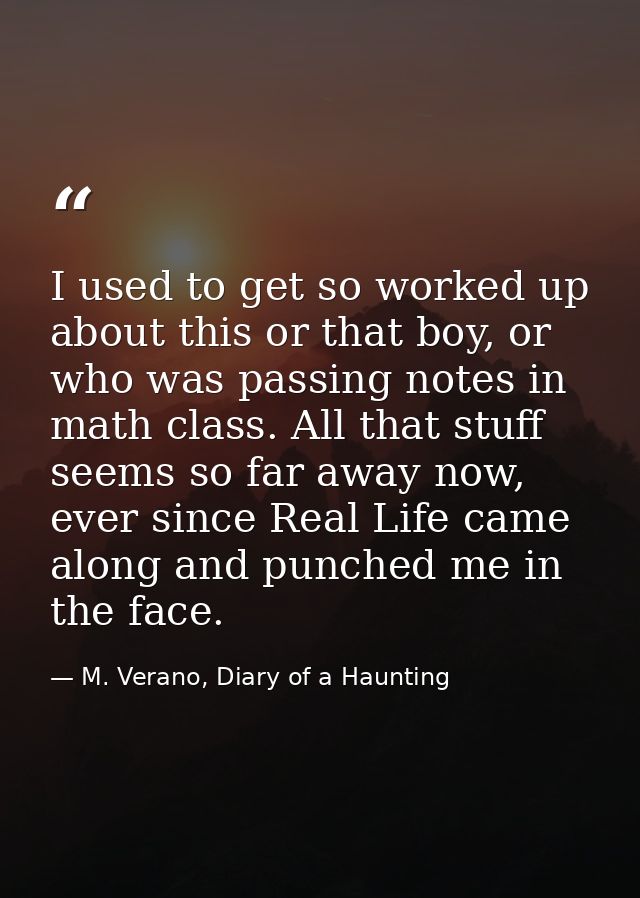 I used to get so worked up about this or that boy, or who was passing notes in math class. All that stuff seems so far a — M. Verano, Diary of a Haunting