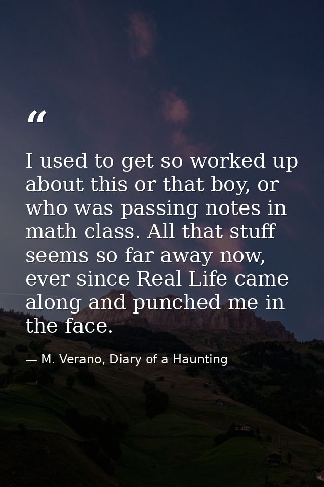 I used to get so worked up about this or that boy, or who was passing notes in math class. All that stuff seems so far a — M. Verano, Diary of a Haunting