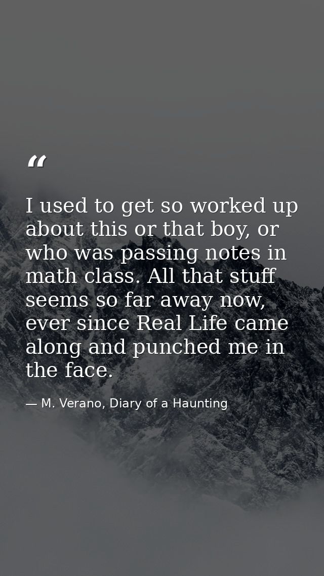 I used to get so worked up about this or that boy, or who was passing notes in math class. All that stuff seems so far a — M. Verano, Diary of a Haunting
