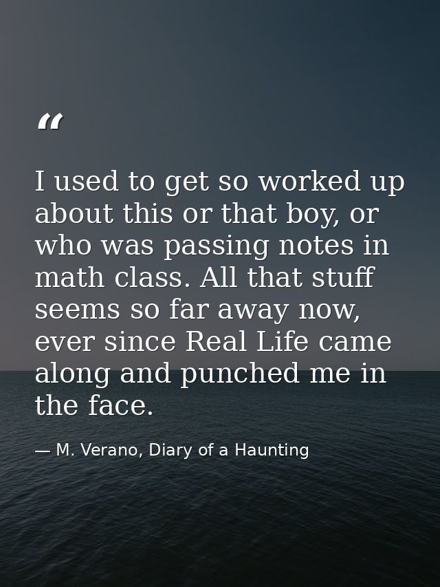 I used to get so worked up about this or that boy, or who was passing notes in math class. All that stuff seems so far a — M. Verano, Diary of a Haunting