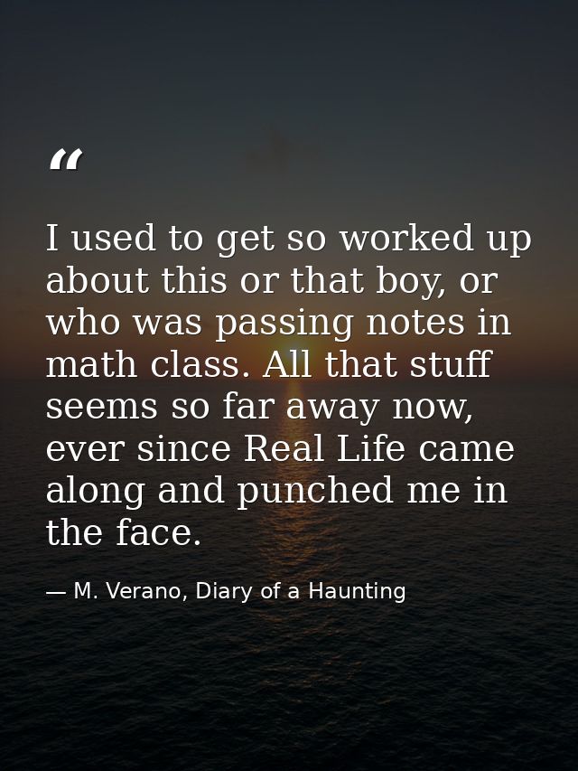 I used to get so worked up about this or that boy, or who was passing notes in math class. All that stuff seems so far a — M. Verano, Diary of a Haunting
