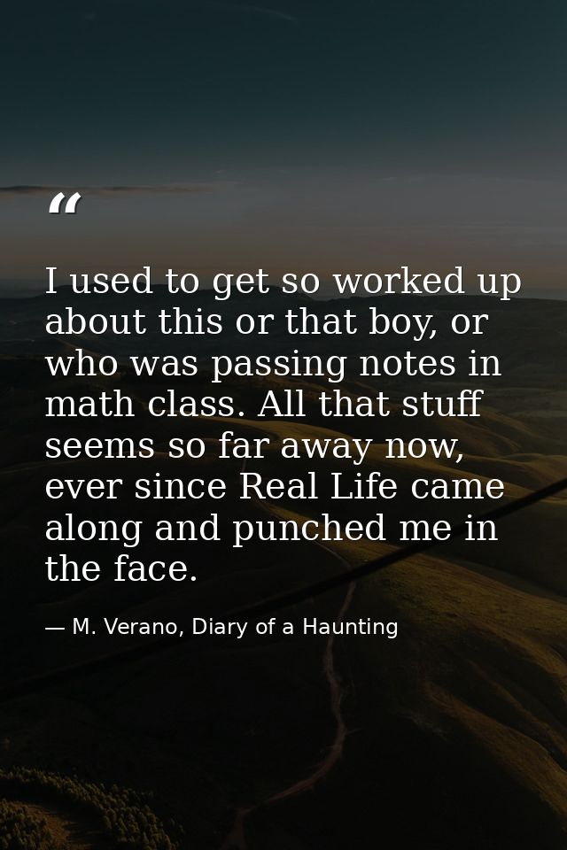 I used to get so worked up about this or that boy, or who was passing notes in math class. All that stuff seems so far a — M. Verano, Diary of a Haunting