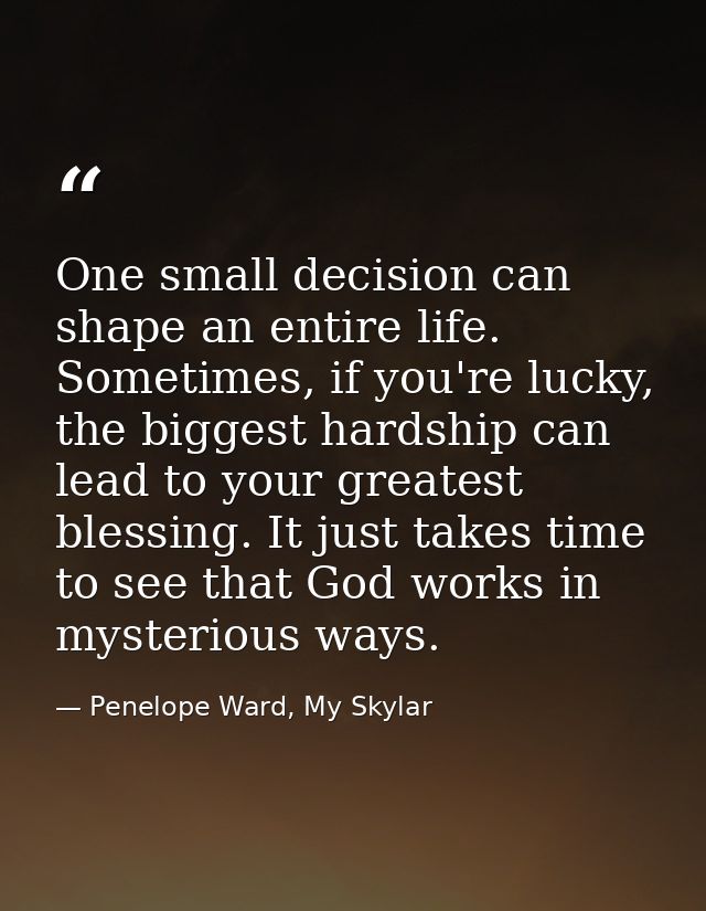 One small decision can shape an entire life. Sometimes, if you're lucky, the biggest hardship can lead to your greatest  — Penelope Ward, My Skylar