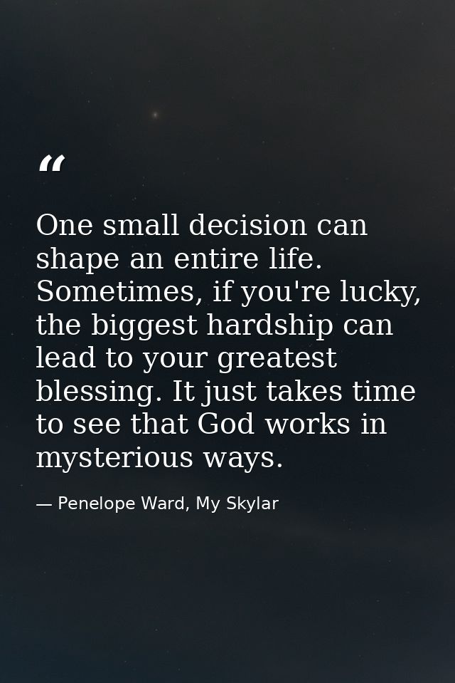 One small decision can shape an entire life. Sometimes, if you're lucky, the biggest hardship can lead to your greatest  — Penelope Ward, My Skylar