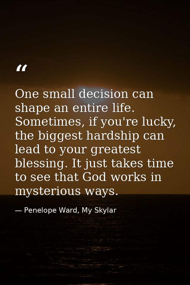 One small decision can shape an entire life. Sometimes, if you're lucky, the biggest hardship can lead to your greatest  — Penelope Ward, My Skylar