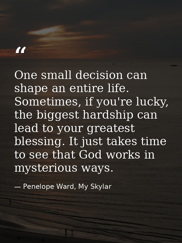 One small decision can shape an entire life. Sometimes, if you're lucky, the biggest hardship can lead to your greatest  — Penelope Ward, My Skylar