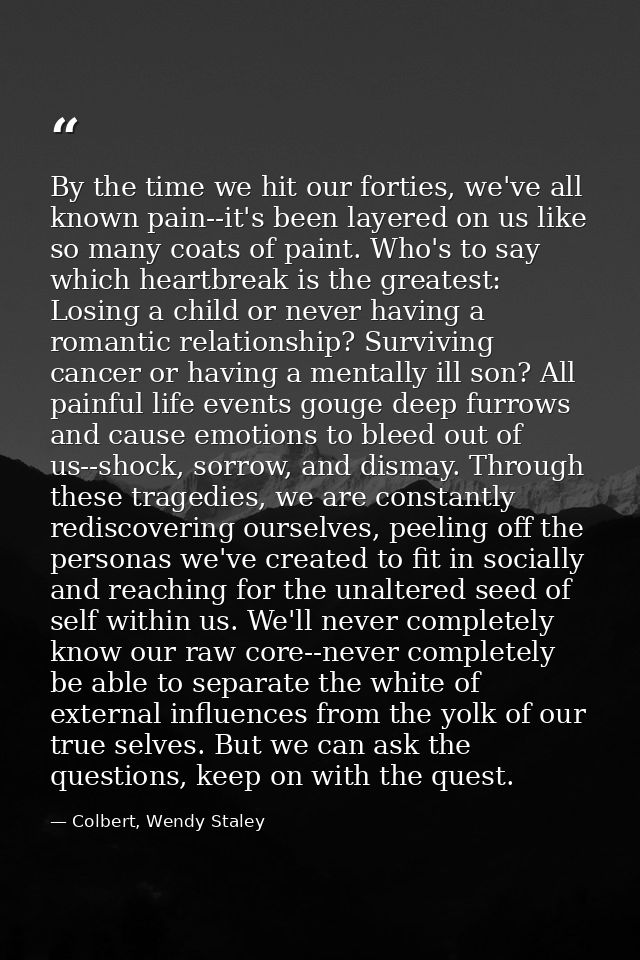 By the time we hit our forties, we've all known pain--it's been layered on us like so many coats of paint. Who's to say  — Colbert, Wendy Staley