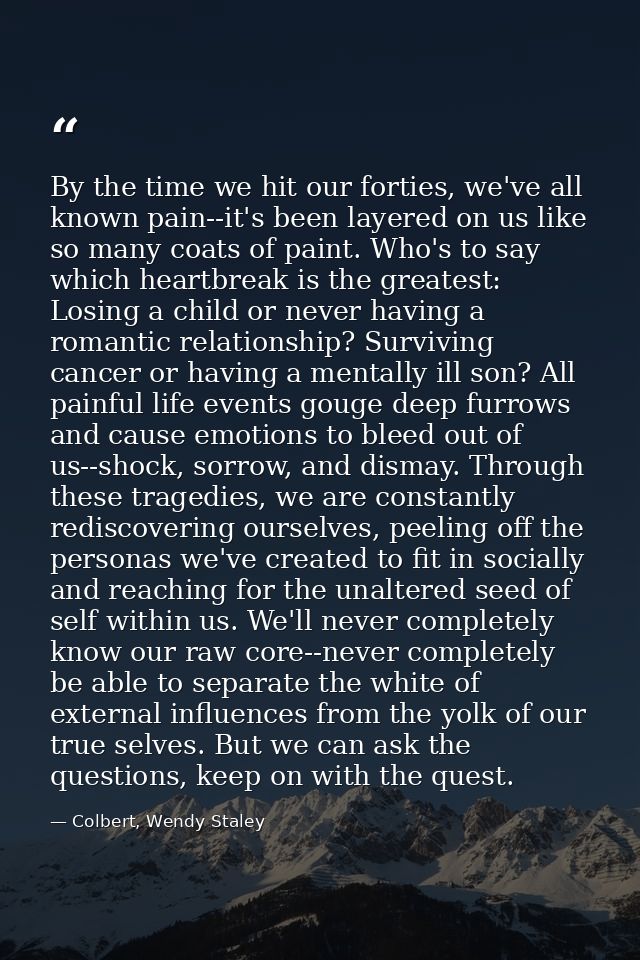 By the time we hit our forties, we've all known pain--it's been layered on us like so many coats of paint. Who's to say  — Colbert, Wendy Staley