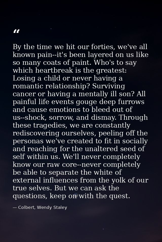 By the time we hit our forties, we've all known pain--it's been layered on us like so many coats of paint. Who's to say  — Colbert, Wendy Staley