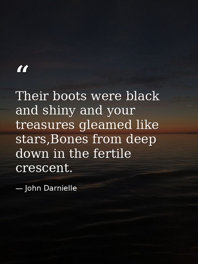 Their boots were black and shiny and your treasures gleamed like stars,Bones from deep down in the fertile crescent. — John Darnielle