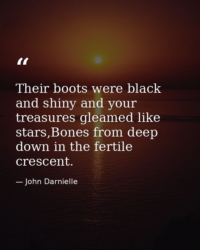 Their boots were black and shiny and your treasures gleamed like stars,Bones from deep down in the fertile crescent. — John Darnielle