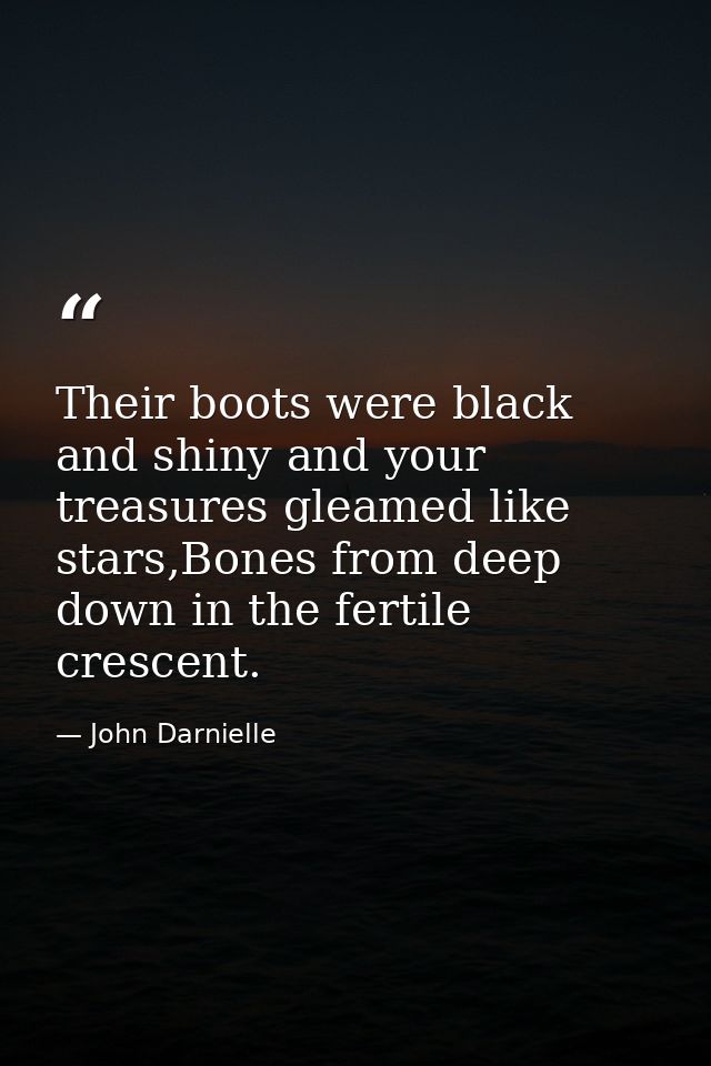 Their boots were black and shiny and your treasures gleamed like stars,Bones from deep down in the fertile crescent. — John Darnielle