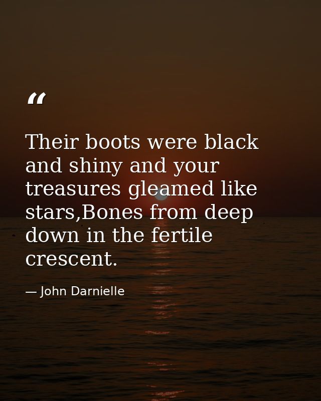 Their boots were black and shiny and your treasures gleamed like stars,Bones from deep down in the fertile crescent. — John Darnielle