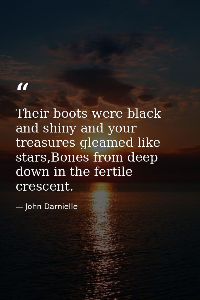 Their boots were black and shiny and your treasures gleamed like stars,Bones from deep down in the fertile crescent. — John Darnielle