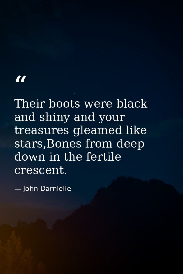 Their boots were black and shiny and your treasures gleamed like stars,Bones from deep down in the fertile crescent. — John Darnielle