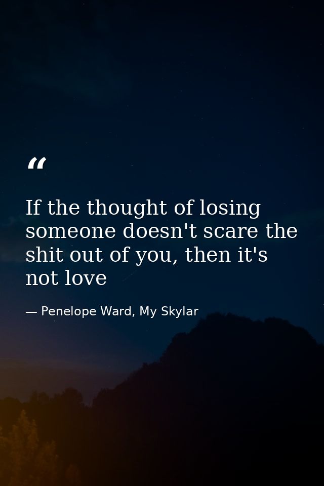 If the thought of losing someone doesn't scare the shit out of you, then it's not love — Penelope Ward, My Skylar
