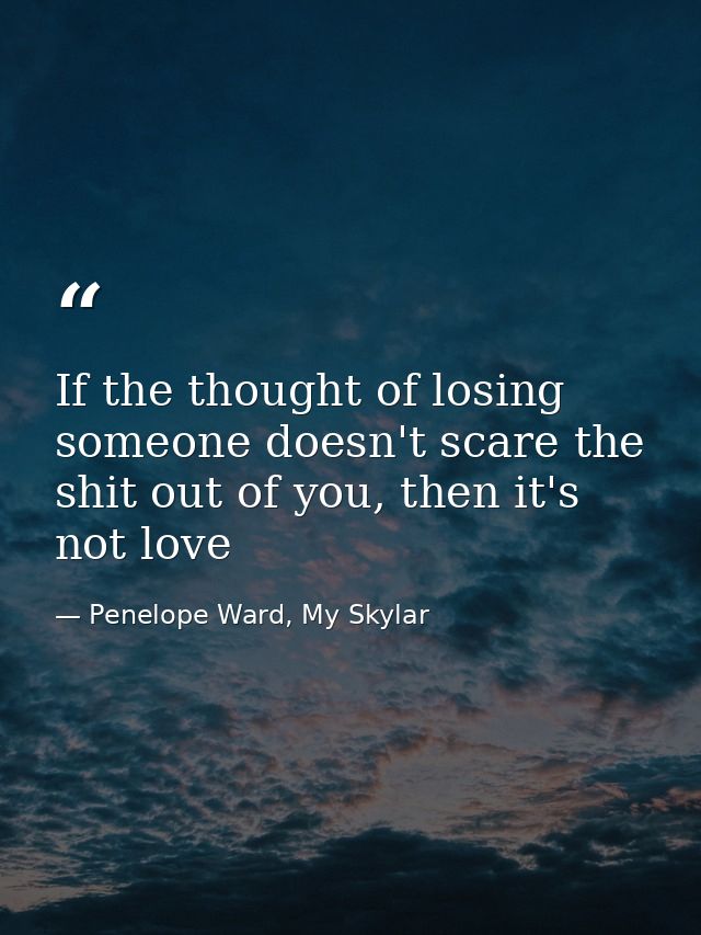 If the thought of losing someone doesn't scare the shit out of you, then it's not love — Penelope Ward, My Skylar