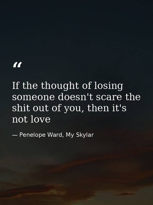 If the thought of losing someone doesn't scare the shit out of you, then it's not love — Penelope Ward, My Skylar