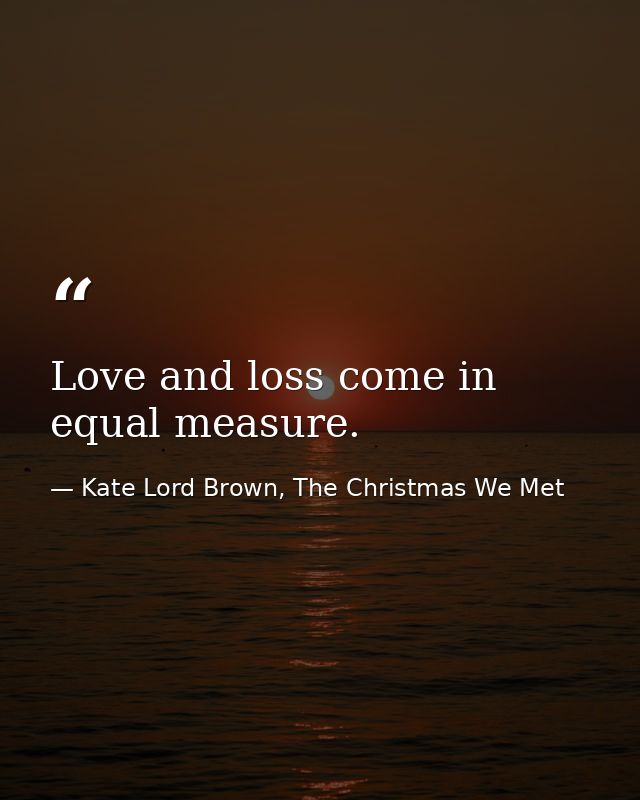 Love and loss come in equal measure. — Kate Lord Brown, The Christmas We Met