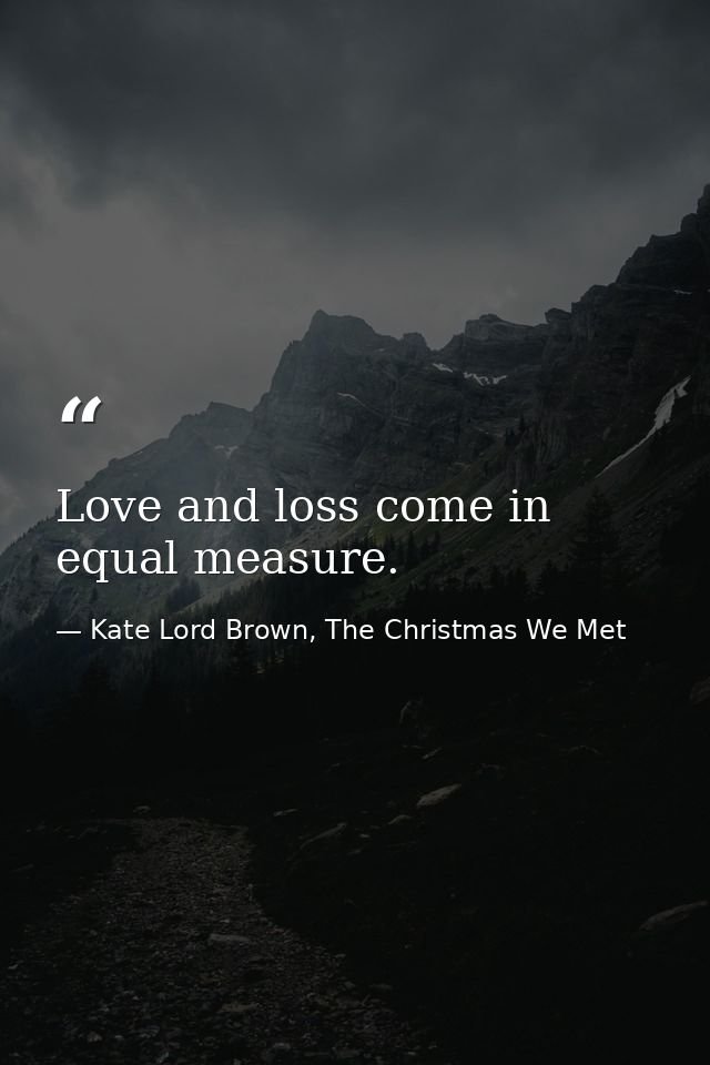 Love and loss come in equal measure. — Kate Lord Brown, The Christmas We Met