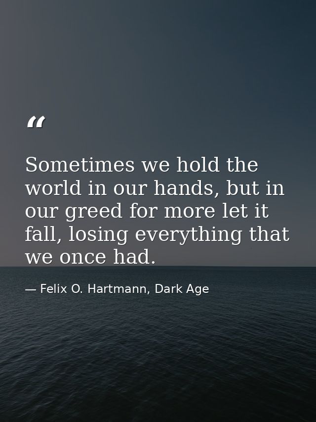 Sometimes we hold the world in our hands, but in our greed for more let it fall, losing everything that we once had. — Felix O. Hartmann, Dark Age