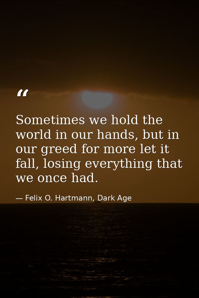 Sometimes we hold the world in our hands, but in our greed for more let it fall, losing everything that we once had. — Felix O. Hartmann, Dark Age